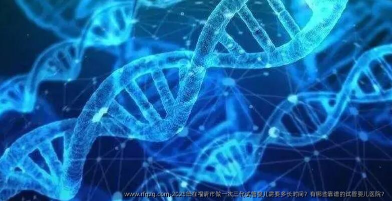 2025年在福清市做一次三代代孕需要多长时间？有哪些靠谱的代孕医院？